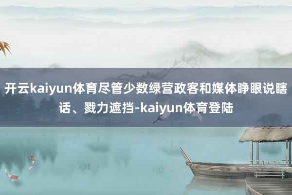 开云kaiyun体育尽管少数绿营政客和媒体睁眼说瞎话、戮力遮挡-kaiyun体育登陆