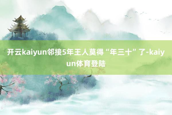 开云kaiyun邻接5年王人莫得“年三十”了-kaiyun体育登陆