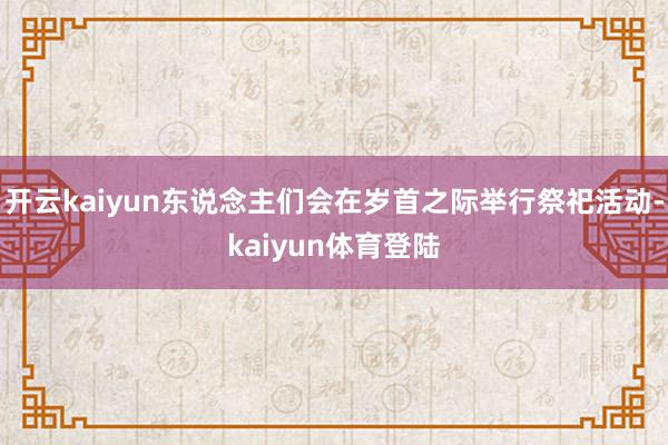 开云kaiyun东说念主们会在岁首之际举行祭祀活动-kaiyun体育登陆