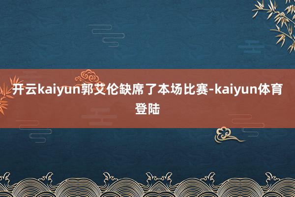 开云kaiyun郭艾伦缺席了本场比赛-kaiyun体育登陆