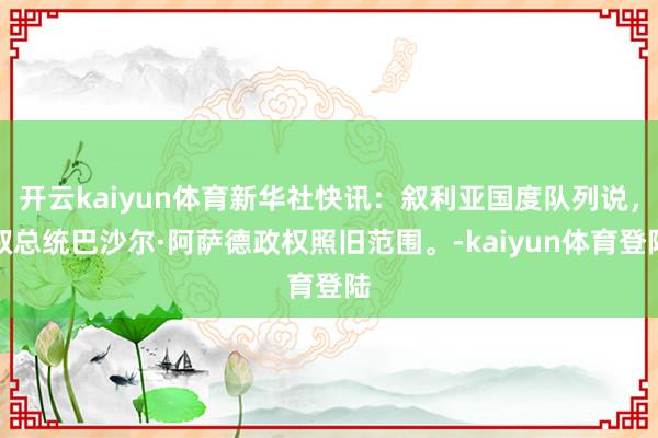 开云kaiyun体育新华社快讯：叙利亚国度队列说，叙总统巴沙尔·阿萨德政权照旧范围。-kaiyun体育登陆