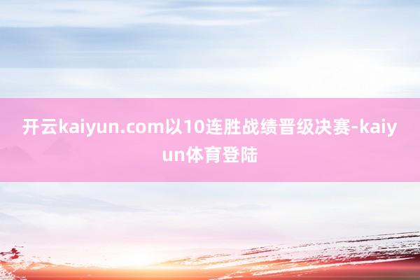 开云kaiyun.com以10连胜战绩晋级决赛-kaiyun体育登陆