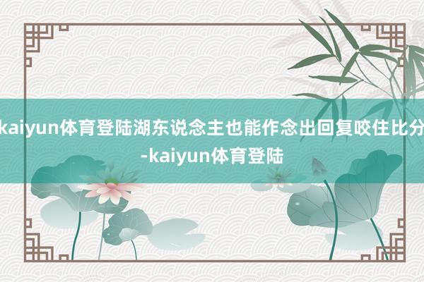 kaiyun体育登陆湖东说念主也能作念出回复咬住比分-kaiyun体育登陆