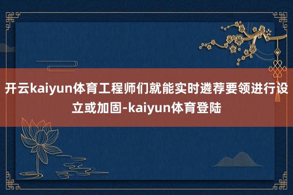 开云kaiyun体育工程师们就能实时遴荐要领进行设立或加固-kaiyun体育登陆