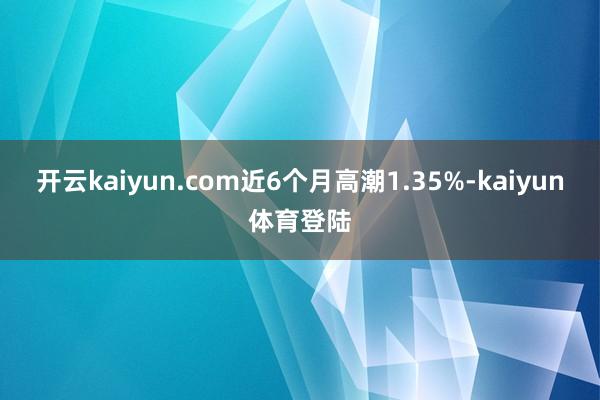 开云kaiyun.com近6个月高潮1.35%-kaiyun体育登陆