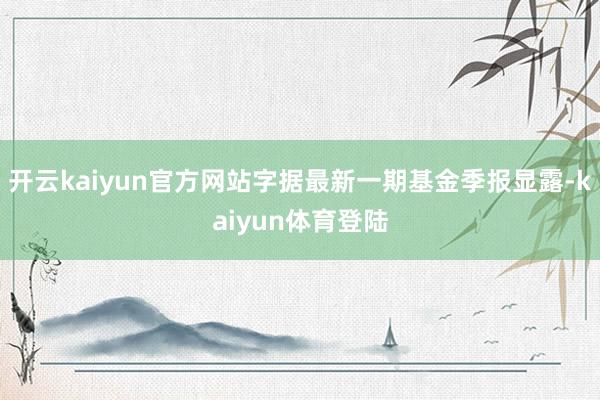 开云kaiyun官方网站字据最新一期基金季报显露-kaiyun体育登陆