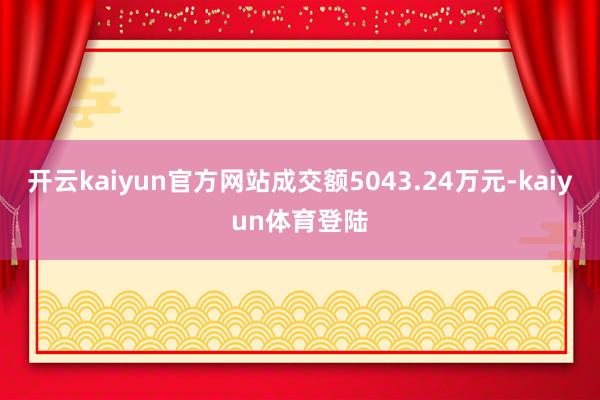 开云kaiyun官方网站成交额5043.24万元-kaiyun体育登陆