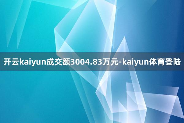 开云kaiyun成交额3004.83万元-kaiyun体育登陆