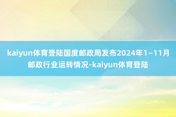 kaiyun体育登陆国度邮政局发布2024年1—11月邮政行业运转情况-kaiyun体育登陆