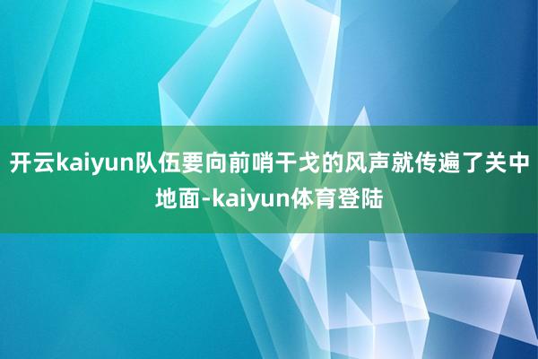 开云kaiyun队伍要向前哨干戈的风声就传遍了关中地面-kaiyun体育登陆