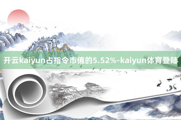 开云kaiyun占指令市值的5.52%-kaiyun体育登陆