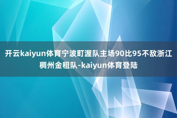 开云kaiyun体育宁波町渥队主场90比95不敌浙江稠州金租队-kaiyun体育登陆