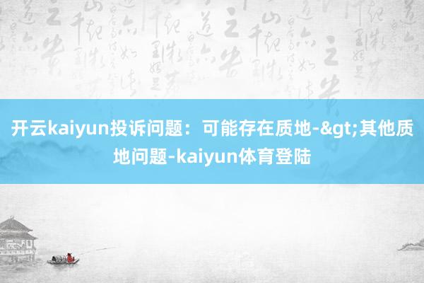 开云kaiyun投诉问题:可能存在质地->其他质地问题-kaiyun体育登陆