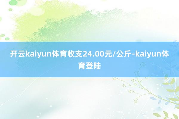 开云kaiyun体育收支24.00元/公斤-kaiyun体育登陆