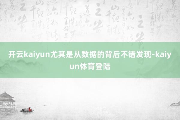 开云kaiyun尤其是从数据的背后不错发现-kaiyun体育登陆