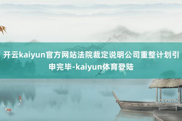 开云kaiyun官方网站法院裁定说明公司重整计划引申完毕-kaiyun体育登陆