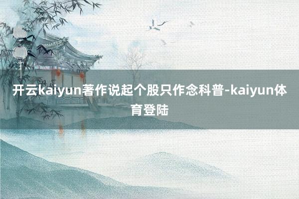 开云kaiyun著作说起个股只作念科普-kaiyun体育登陆