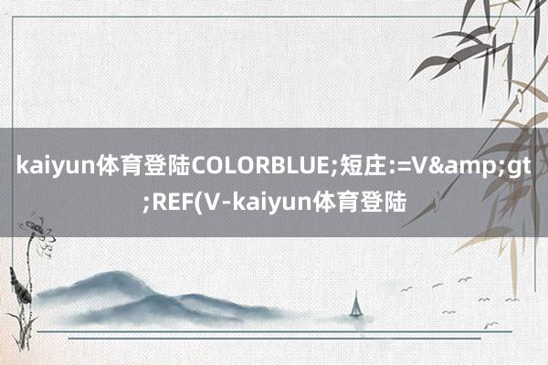 kaiyun体育登陆COLORBLUE;短庄:=V>REF(V-kaiyun体育登陆