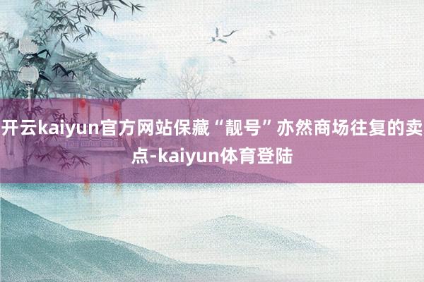 开云kaiyun官方网站保藏“靓号”亦然商场往复的卖点-kaiyun体育登陆