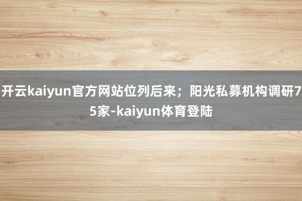 开云kaiyun官方网站位列后来；阳光私募机构调研75家-kaiyun体育登陆
