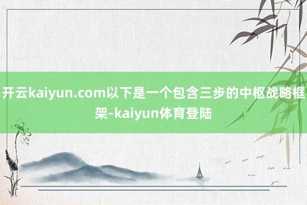 开云kaiyun.com以下是一个包含三步的中枢战略框架-kaiyun体育登陆