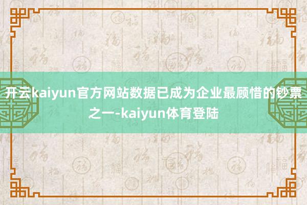 开云kaiyun官方网站数据已成为企业最顾惜的钞票之一-kaiyun体育登陆