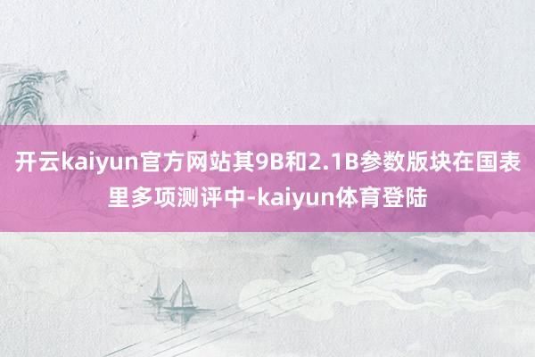 开云kaiyun官方网站其9B和2.1B参数版块在国表里多项测评中-kaiyun体育登陆