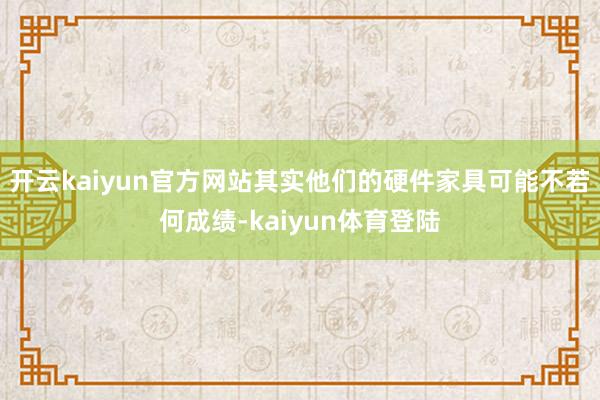 开云kaiyun官方网站其实他们的硬件家具可能不若何成绩-kaiyun体育登陆