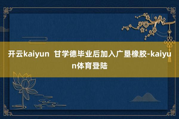 开云kaiyun  甘学德毕业后加入广垦橡胶-kaiyun体育登陆