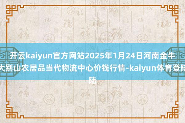 开云kaiyun官方网站2025年1月24日河南金牛大别山农居品当代物流中心价钱行情-kaiyun体育登陆