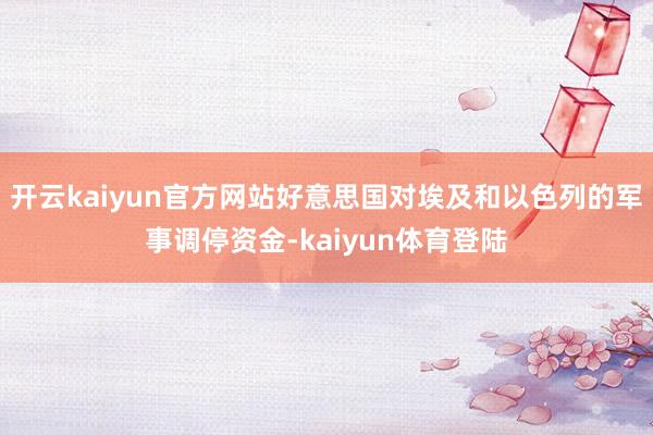 开云kaiyun官方网站好意思国对埃及和以色列的军事调停资金-kaiyun体育登陆