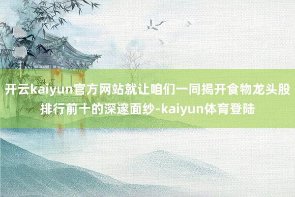 开云kaiyun官方网站就让咱们一同揭开食物龙头股排行前十的深邃面纱-kaiyun体育登陆