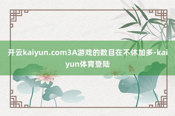 开云kaiyun.com3A游戏的数目在不休加多-kaiyun体育登陆