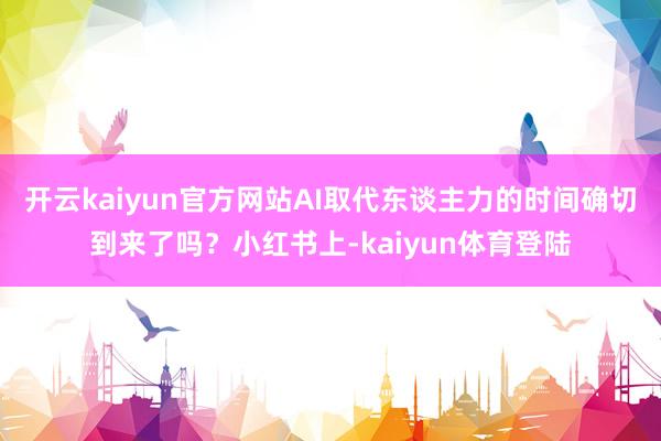 开云kaiyun官方网站AI取代东谈主力的时间确切到来了吗？小红书上-kaiyun体育登陆