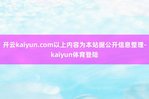 开云kaiyun.com以上内容为本站据公开信息整理-kaiyun体育登陆