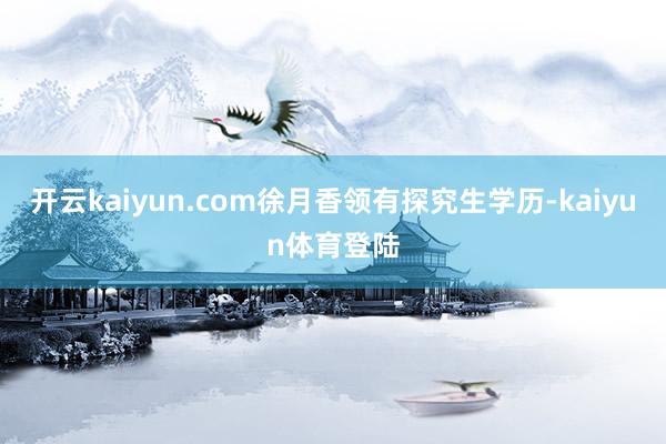 开云kaiyun.com徐月香领有探究生学历-kaiyun体育登陆
