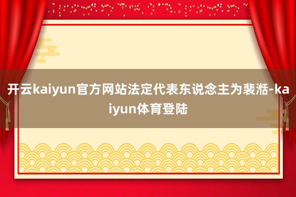 开云kaiyun官方网站法定代表东说念主为裴湉-kaiyun体育登陆