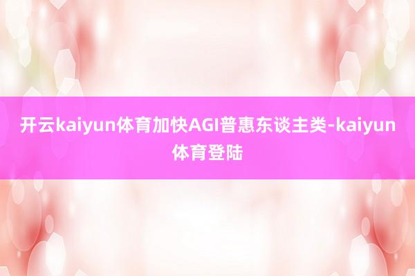 开云kaiyun体育加快AGI普惠东谈主类-kaiyun体育登陆