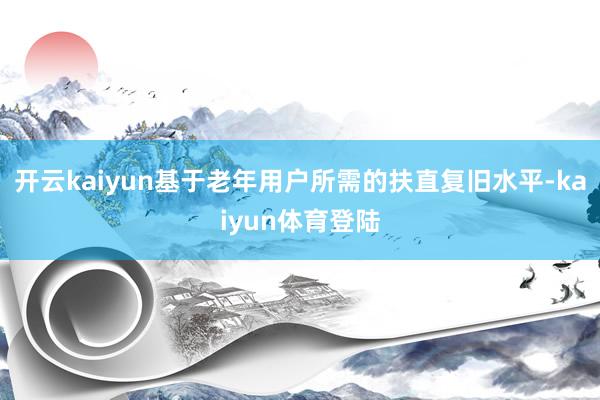开云kaiyun基于老年用户所需的扶直复旧水平-kaiyun体育登陆