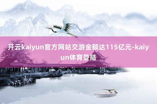 开云kaiyun官方网站交游金额达115亿元-kaiyun体育登陆