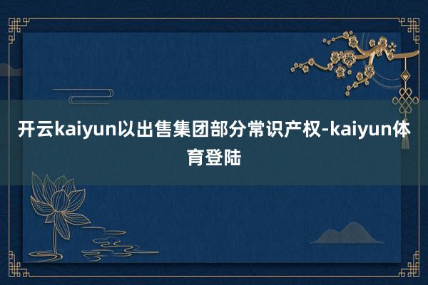 开云kaiyun以出售集团部分常识产权-kaiyun体育登陆
