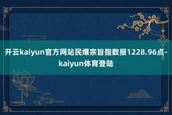 开云kaiyun官方网站民爆宗旨指数报1228.96点-kaiyun体育登陆