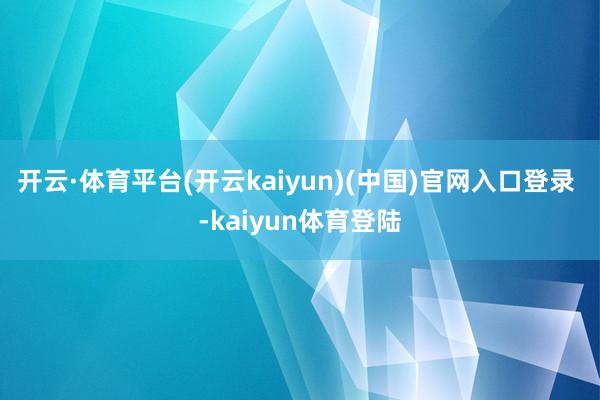 开云·体育平台(开云kaiyun)(中国)官网入口登录 -kaiyun体育登陆