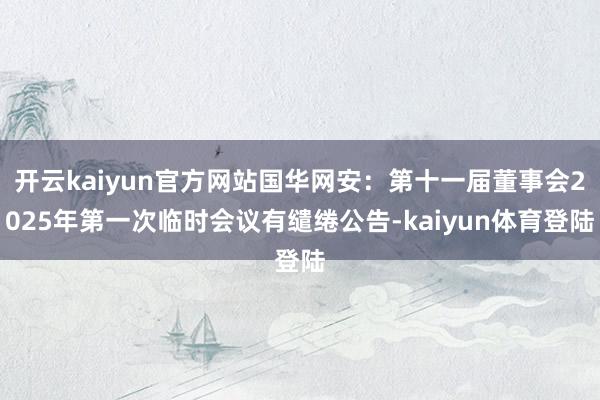 开云kaiyun官方网站国华网安：第十一届董事会2025年第一次临时会议有缱绻公告-kaiyun体育登陆