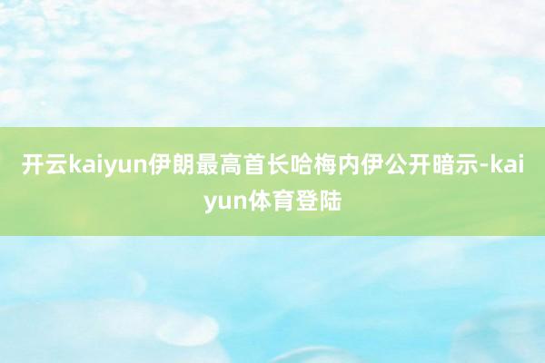 开云kaiyun伊朗最高首长哈梅内伊公开暗示-kaiyun体育登陆