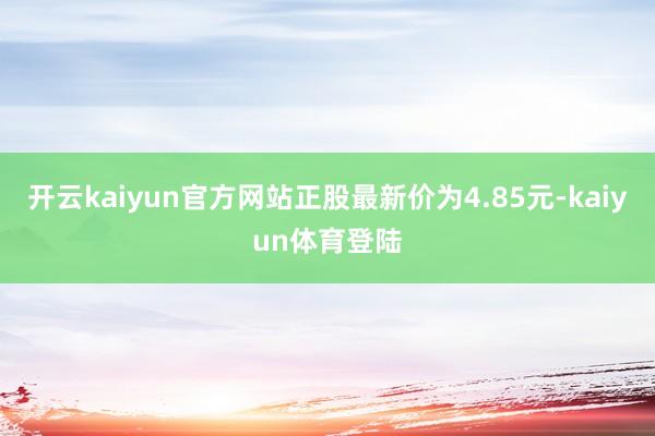 开云kaiyun官方网站正股最新价为4.85元-kaiyun体育登陆