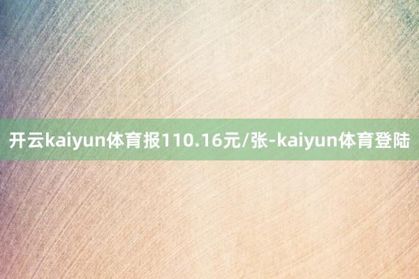 开云kaiyun体育报110.16元/张-kaiyun体育登陆