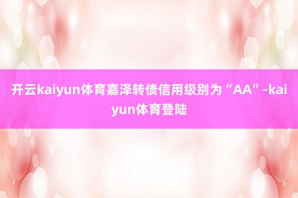 开云kaiyun体育嘉泽转债信用级别为“AA”-kaiyun体育登陆
