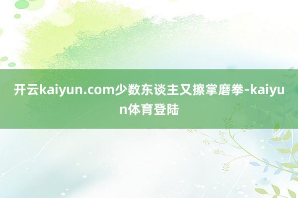 开云kaiyun.com少数东谈主又擦掌磨拳-kaiyun体育登陆
