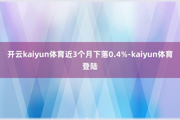 开云kaiyun体育近3个月下落0.4%-kaiyun体育登陆